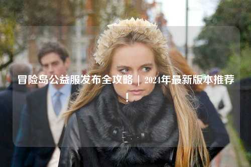 冒险岛公益服发布全攻略 | 2024年最新版本推荐！