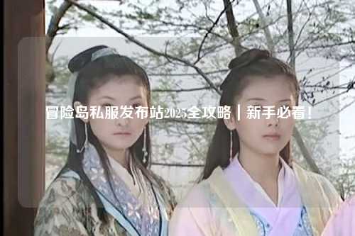 冒险岛私服发布站2025全攻略|新手必看!