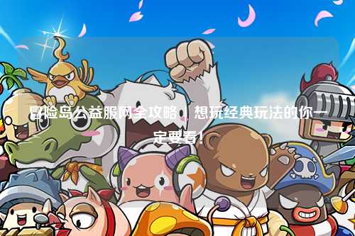 冒险岛公益服网全攻略 | 想玩经典玩法的你一定要看!