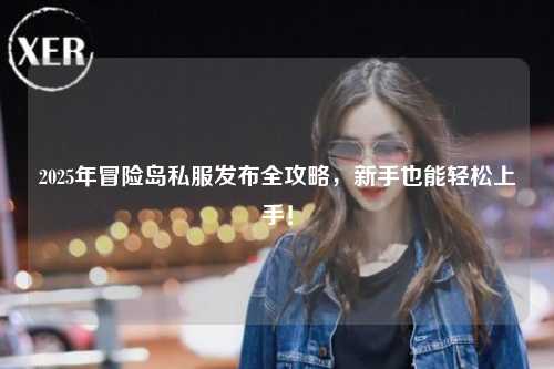 2025年冒险岛私服发布全攻略，新手也能轻松上手！