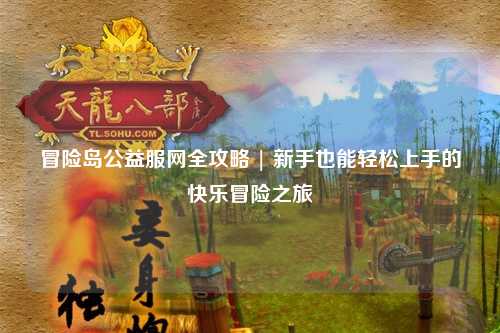 冒险岛公益服网全攻略 | 新手也能轻松上手的快乐冒险之旅