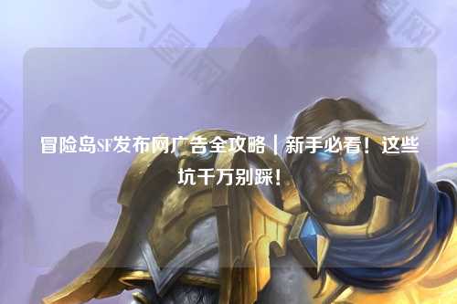 冒险岛SF发布网广告全攻略|新手必看!这些坑千万别踩!