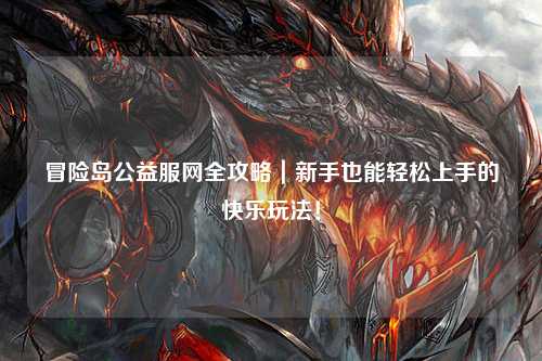 冒险岛公益服网全攻略｜新手也能轻松上手的快乐玩法！