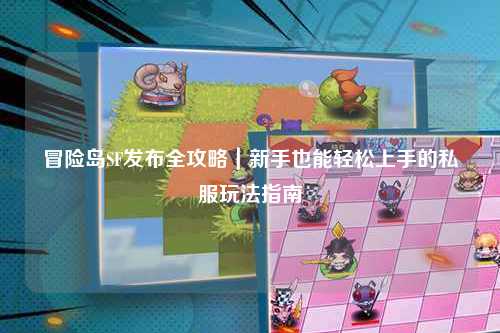 冒险岛SF发布全攻略｜新手也能轻松上手的私服玩法指南✨