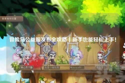 冒险岛公益服发布全攻略｜新手也能轻松上手！