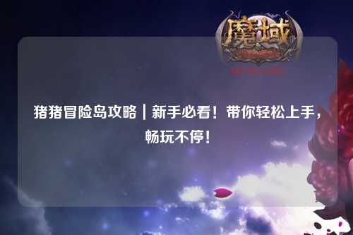 猪猪冒险岛攻略|新手必看!带你轻松上手,畅玩不停!