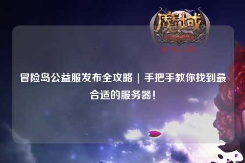 冒险岛公益服发布全攻略 | 手把手教你找到最合适的服务器！