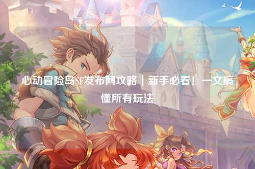 心动冒险岛SF发布网攻略｜新手必看！一文搞懂所有玩法