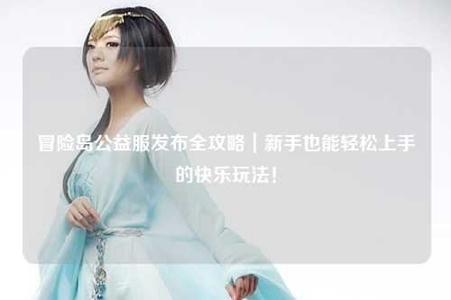 冒险岛公益服发布全攻略|新手也能轻松上手的快乐玩法!