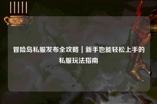 冒险岛私服发布全攻略|新手也能轻松上手的私服玩法指南
