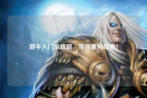 新手入门全攻略,带你重回经典!