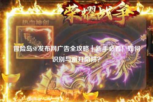 冒险岛SF发布网广告全攻略|新手必看!如何识别与避开陷阱?