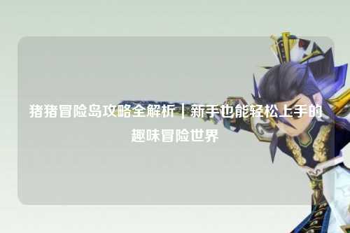 猪猪冒险岛攻略全解析|新手也能轻松上手的趣味冒险世界