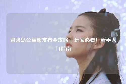 冒险岛公益服发布全攻略 | 玩家必看！新手入门指南