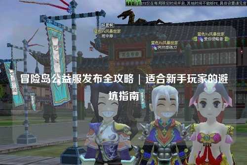 冒险岛公益服发布全攻略 | 适合新手玩家的避坑指南