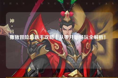 猪猪冒险岛新手攻略｜从零开始畅玩全解析！✨