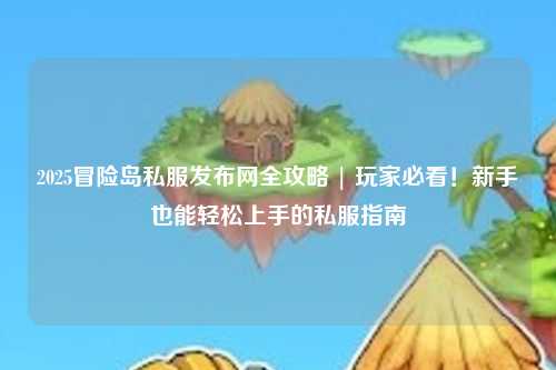 2025冒险岛私服发布网全攻略 | 玩家必看!新手也能轻松上手的私服指南