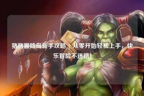 猪猪冒险岛新手攻略 | 从零开始轻松上手，快乐冒险不迷路！