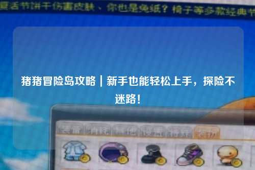 猪猪冒险岛攻略｜新手也能轻松上手，探险不迷路！