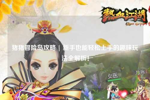 猪猪冒险岛攻略 | 新手也能轻松上手的趣味玩法全解析!