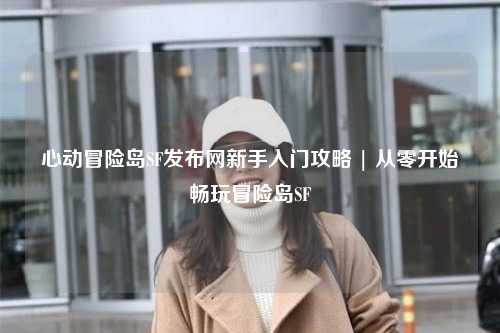 心动冒险岛SF发布网新手入门攻略 | 从零开始畅玩冒险岛SF