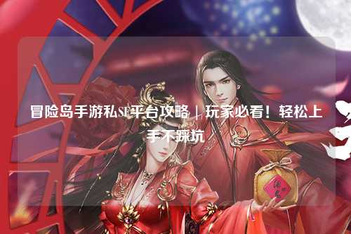 冒险岛手游私SF平台攻略 | 玩家必看！轻松上手不踩坑