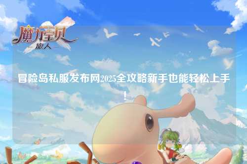 冒险岛私服发布网2025全攻略新手也能轻松上手！