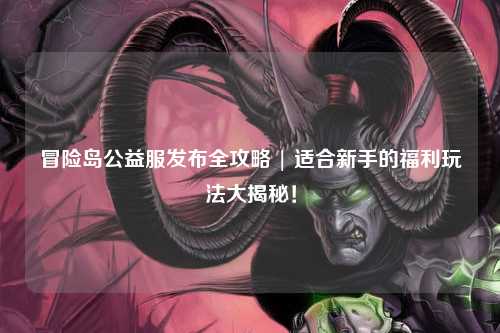 冒险岛公益服发布全攻略 | 适合新手的福利玩法大揭秘！