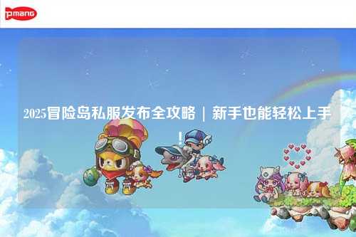 2025冒险岛私服发布全攻略 | 新手也能轻松上手！