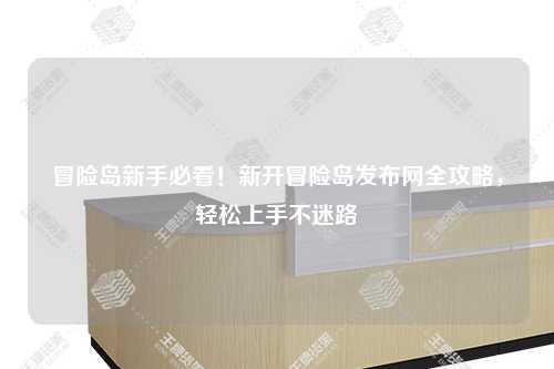 冒险岛新手必看！新开冒险岛发布网全攻略，轻松上手不迷路